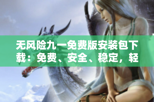 無風(fēng)險(xiǎn)九一免費(fèi)版安裝包下載：免費(fèi)、安全、穩(wěn)定，輕松暢享高品質(zhì)使用體驗(yàn)
