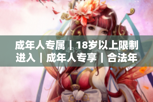 成年人專屬｜18歲以上限制進(jìn)入｜成年人專享｜合法年齡入場