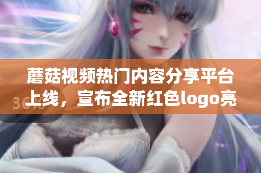 蘑菇視頻熱門內容分享平臺上線，宣布全新紅色logo亮相