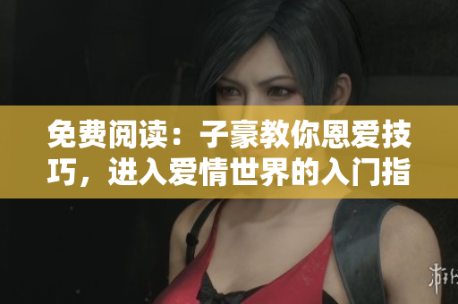免費(fèi)閱讀：子豪教你恩愛(ài)技巧，進(jìn)入愛(ài)情世界的入門(mén)指南