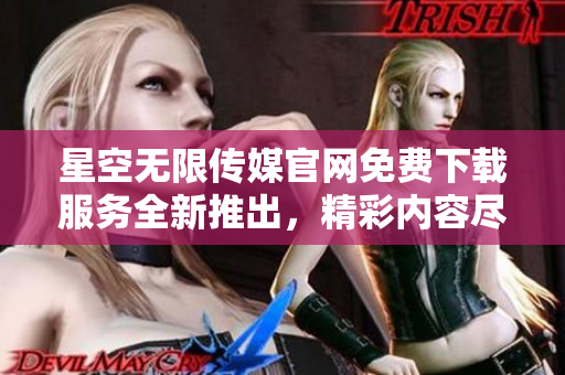 星空無(wú)限傳媒官網(wǎng)免費(fèi)下載服務(wù)全新推出，精彩內(nèi)容盡情暢享
