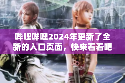 嗶哩嗶哩2024年更新了全新的入口頁面，快來看看吧