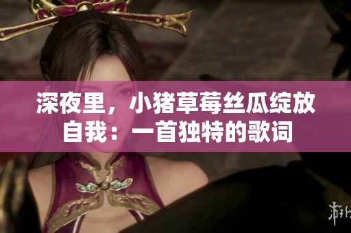 深夜里，小豬草莓絲瓜綻放自我：一首獨(dú)特的歌詞