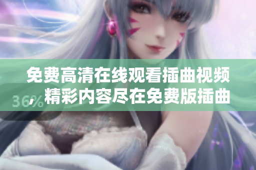 免費高清在線觀看插曲視頻，精彩內(nèi)容盡在免費版插曲視頻觀看網(wǎng)站