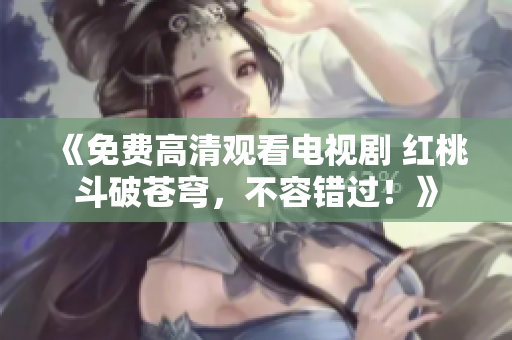 《免費(fèi)高清觀看電視劇 紅桃斗破蒼穹，不容錯(cuò)過！》