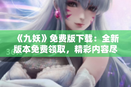 《九妖》免費(fèi)版下載：全新版本免費(fèi)領(lǐng)取，精彩內(nèi)容盡情暢享