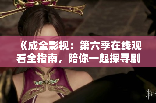 《成全影視：第六季在線觀看全指南，陪你一起探尋劇集精彩之處》