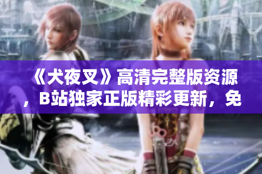 《犬夜叉》高清完整版資源，B站獨家正版精彩更新，免費觀看全集在線追！