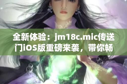 全新體驗(yàn)：jm18c.mic傳送門iOS版重磅來襲，帶你暢游無限可能