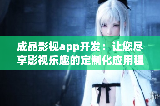 成品影視app開發(fā)：讓您盡享影視樂趣的定制化應用程序