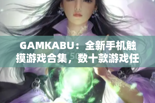GAMKABU：全新手機觸摸游戲合集，數十款游戲任你暢玩，快來體驗最新游戲樂趣！