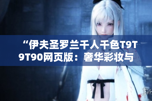 “伊夫圣羅蘭千人千色T9T9T90網(wǎng)頁版：奢華彩妝與獨(dú)特時(shí)尚魅力”
