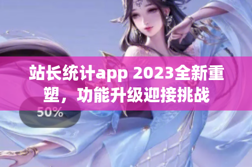 站長統(tǒng)計(jì)app 2023全新重塑，功能升級迎接挑戰(zhàn)