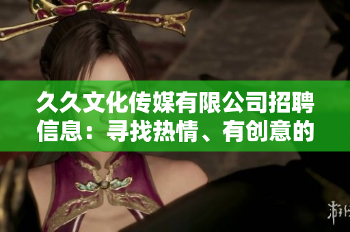 久久文化傳媒有限公司招聘信息：尋找熱情、有創(chuàng)意的人才加入團隊