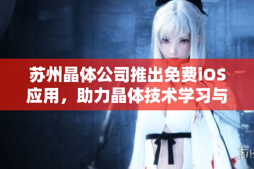 蘇州晶體公司推出免費iOS應(yīng)用，助力晶體技術(shù)學習與應(yīng)用。