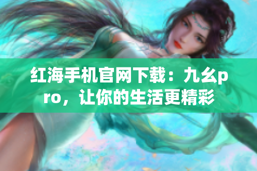 紅海手機(jī)官網(wǎng)下載：九幺pro，讓你的生活更精彩