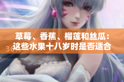 草莓、香蕉、榴蓮和絲瓜：這些水果十八歲時(shí)是否適合食用？