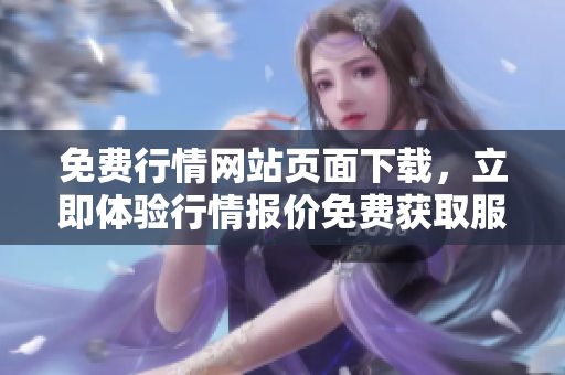 免費(fèi)行情網(wǎng)站頁面下載，立即體驗(yàn)行情報(bào)價(jià)免費(fèi)獲取服務(wù)