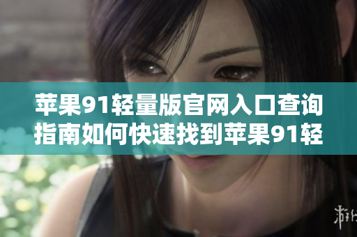 蘋(píng)果91輕量版官網(wǎng)入口查詢(xún)指南如何快速找到蘋(píng)果91輕量版官網(wǎng)入口？