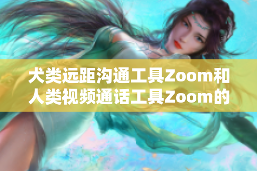 犬類(lèi)遠(yuǎn)距溝通工具Zoom和人類(lèi)視頻通話(huà)工具Zoom的優(yōu)劣比較