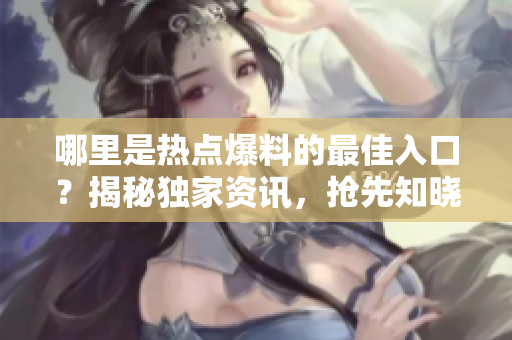 哪里是熱點(diǎn)爆料的最佳入口？揭秘獨(dú)家資訊，搶先知曉！