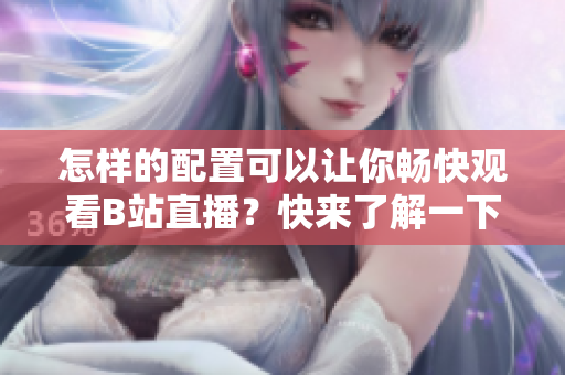 怎樣的配置可以讓你暢快觀看B站直播？快來了解一下所需裝備