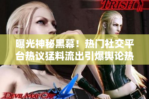 曝光神秘黑幕！熱門(mén)社交平臺(tái)熱議猛料流出引爆輿論熱議