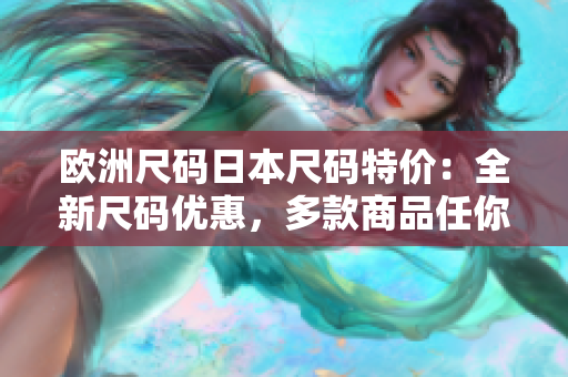 歐洲尺碼日本尺碼特價(jià)：全新尺碼優(yōu)惠，多款商品任你選購(gòu)