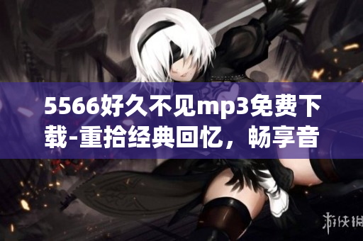 5566好久不見mp3免費下載-重拾經(jīng)典回憶，暢享音樂之美