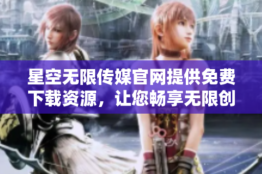 星空無限傳媒官網(wǎng)提供免費下載資源，讓您暢享無限創(chuàng)意可能