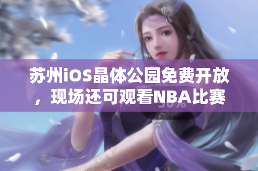 蘇州iOS晶體公園免費開放，現(xiàn)場還可觀看NBA比賽