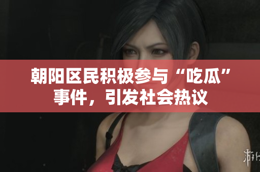 朝陽(yáng)區(qū)民積極參與“吃瓜”事件，引發(fā)社會(huì)熱議