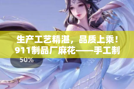 生產(chǎn)工藝精湛，品質上乘！911制品廠麻花——手工制作的美味佳品