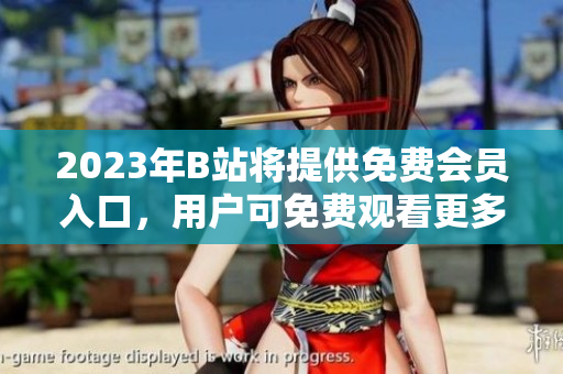 2023年B站將提供免費(fèi)會(huì)員入口，用戶(hù)可免費(fèi)觀(guān)看更多視頻