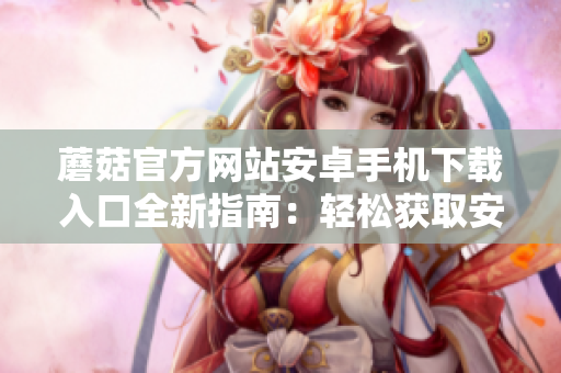 蘑菇官方網(wǎng)站安卓手機下載入口全新指南：輕松獲取安卓手機上的官方應用