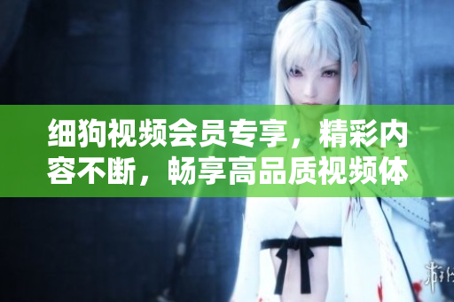 細(xì)狗視頻會員專享，精彩內(nèi)容不斷，暢享高品質(zhì)視頻體驗