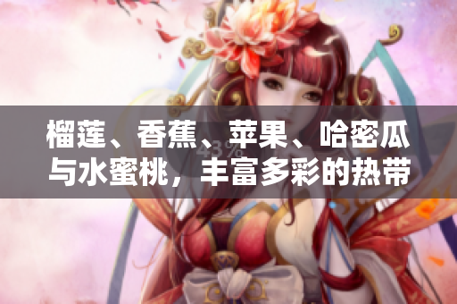 榴蓮、香蕉、蘋果、哈密瓜與水蜜桃，豐富多彩的熱帶水果盛宴