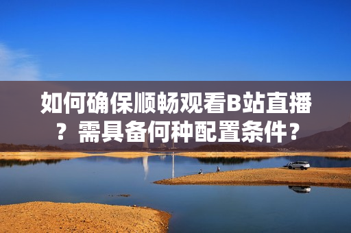 如何確保順暢觀看B站直播？需具備何種配置條件？