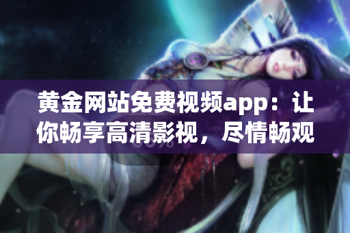 黃金網(wǎng)站免費(fèi)視頻app：讓你暢享高清影視，盡情暢觀精彩內(nèi)容!