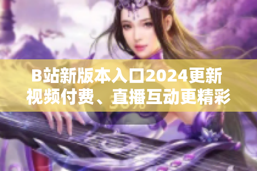 B站新版本入口2024更新 視頻付費(fèi)、直播互動(dòng)更精彩