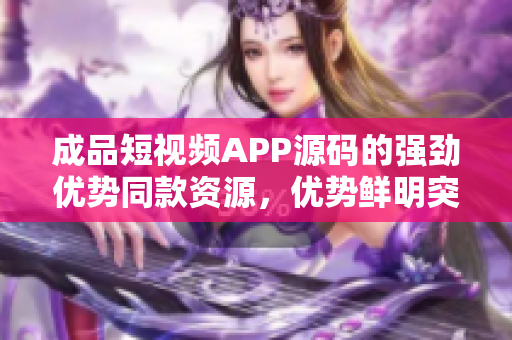 成品短視頻APP源碼的強(qiáng)勁優(yōu)勢(shì)同款資源，優(yōu)勢(shì)鮮明突出