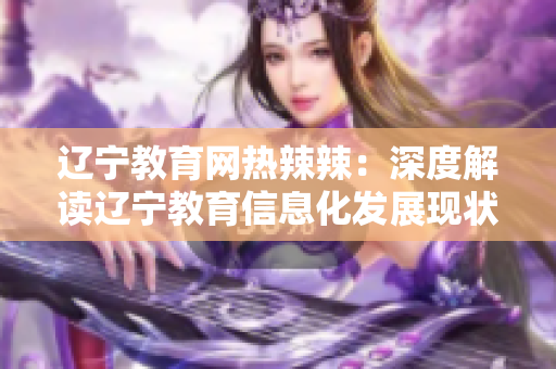 遼寧教育網(wǎng)熱辣辣：深度解讀遼寧教育信息化發(fā)展現(xiàn)狀及未來趨勢(shì)