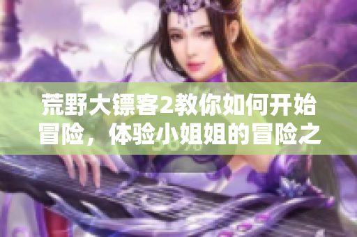 荒野大鏢客2教你如何開始冒險(xiǎn)，體驗(yàn)小姐姐的冒險(xiǎn)之旅