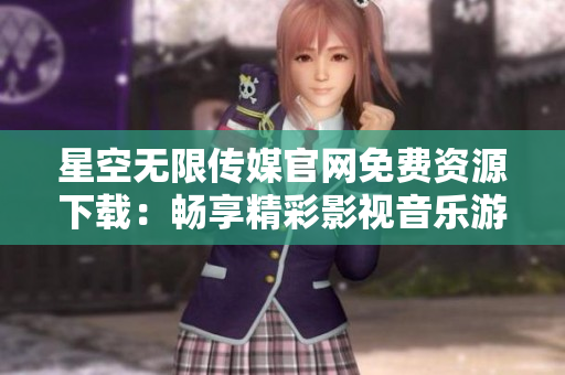 星空無(wú)限傳媒官網(wǎng)免費(fèi)資源下載：暢享精彩影視音樂(lè)游戲，盡在星空無(wú)限傳媒官方網(wǎng)站