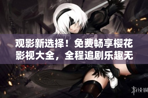 觀影新選擇！免費(fèi)暢享櫻花影視大全，全程追劇樂趣無窮