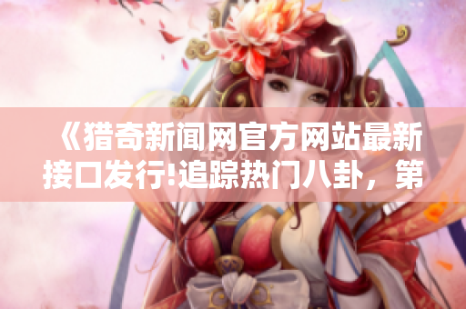 《獵奇新聞網(wǎng)官方網(wǎng)站最新接口發(fā)行!追蹤熱門八卦，第一時間滿足你的好奇心!》