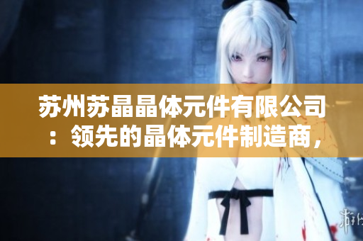 蘇州蘇晶晶體元件有限公司：領(lǐng)先的晶體元件制造商，致力于創(chuàng)新技術(shù)與高質(zhì)量產(chǎn)品