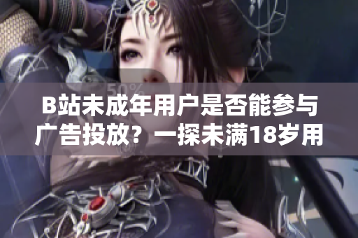 B站未成年用戶是否能參與廣告投放？一探未滿18歲用戶在B站接廣告是否合規(guī)
