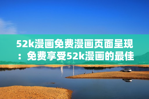 52k漫畫免費(fèi)漫畫頁面呈現(xiàn)：免費(fèi)享受52k漫畫的最佳方式