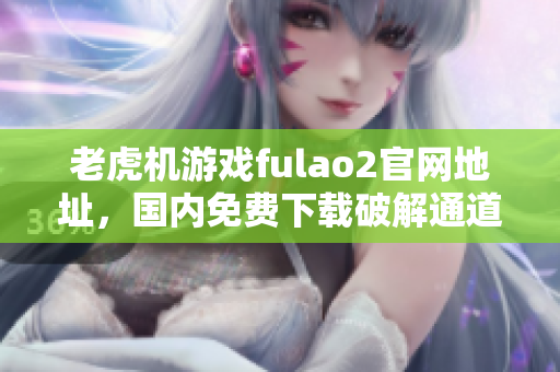 老虎機(jī)游戲fulao2官網(wǎng)地址，國(guó)內(nèi)免費(fèi)下載破解通道